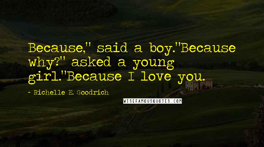 Richelle E. Goodrich Quotes: Because," said a boy."Because why?" asked a young girl."Because I love you.