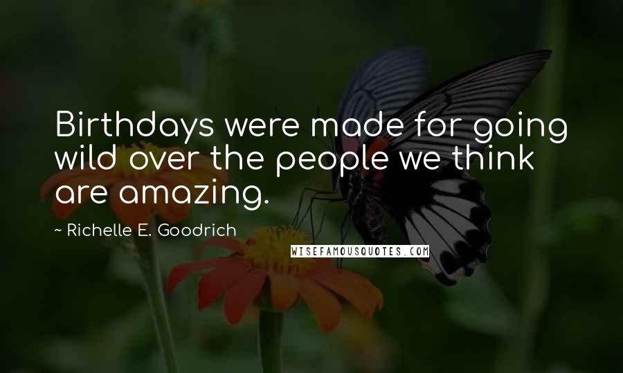 Richelle E. Goodrich Quotes: Birthdays were made for going wild over the people we think are amazing.