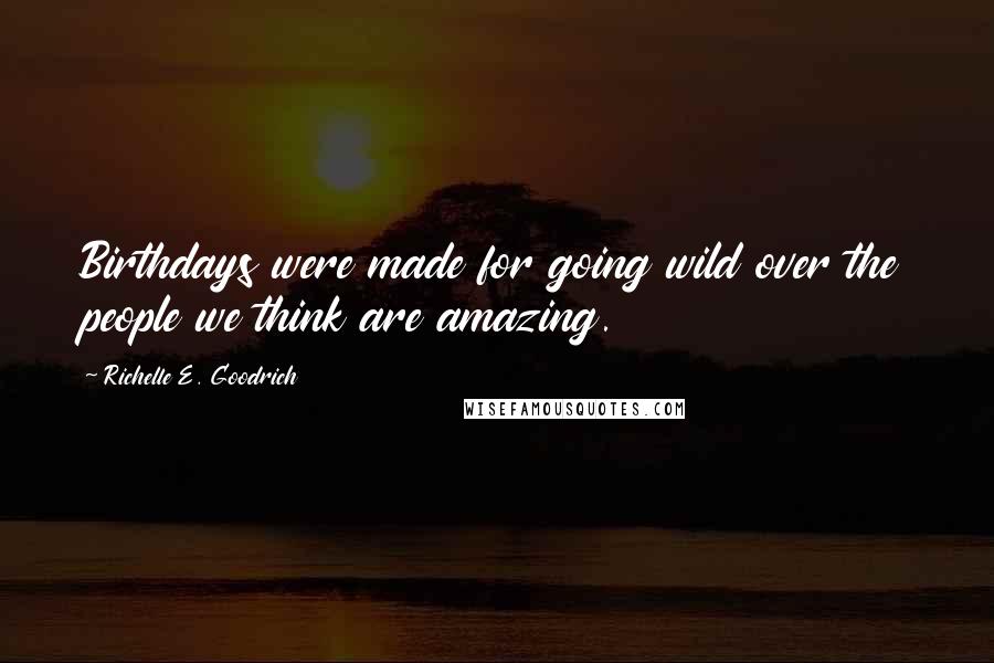 Richelle E. Goodrich Quotes: Birthdays were made for going wild over the people we think are amazing.
