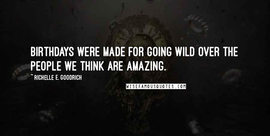 Richelle E. Goodrich Quotes: Birthdays were made for going wild over the people we think are amazing.