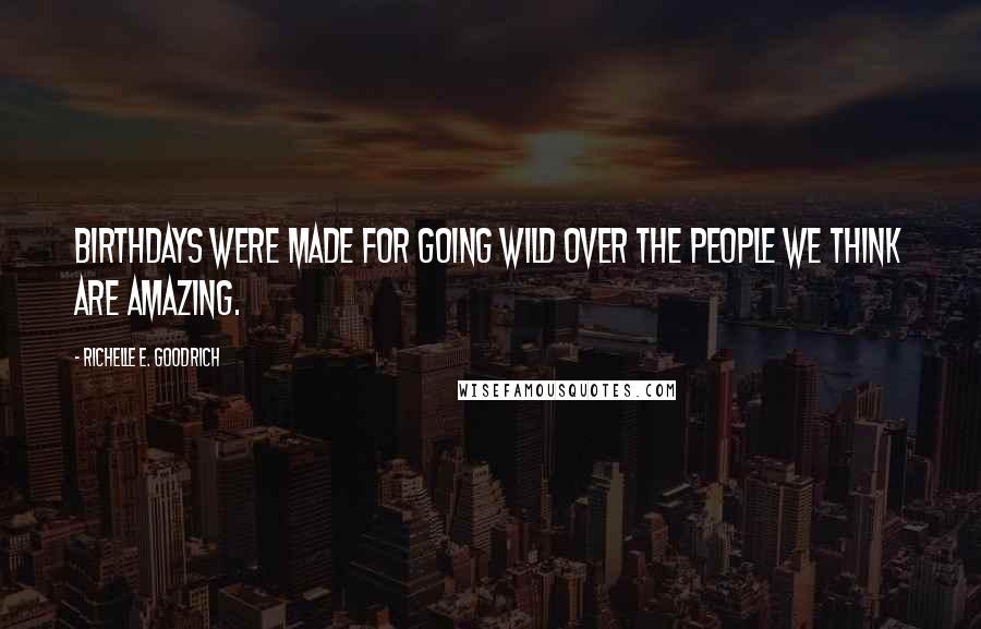 Richelle E. Goodrich Quotes: Birthdays were made for going wild over the people we think are amazing.