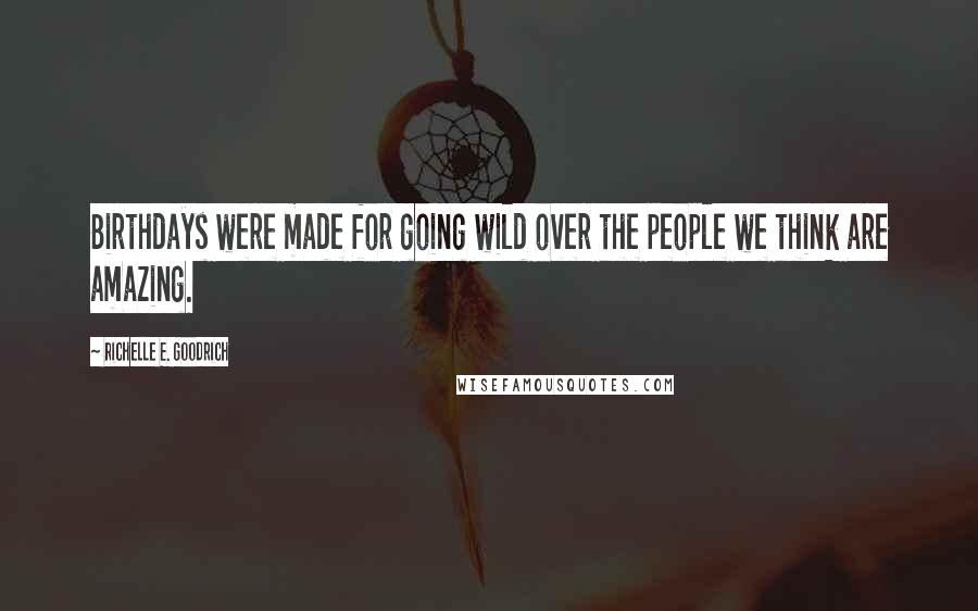 Richelle E. Goodrich Quotes: Birthdays were made for going wild over the people we think are amazing.