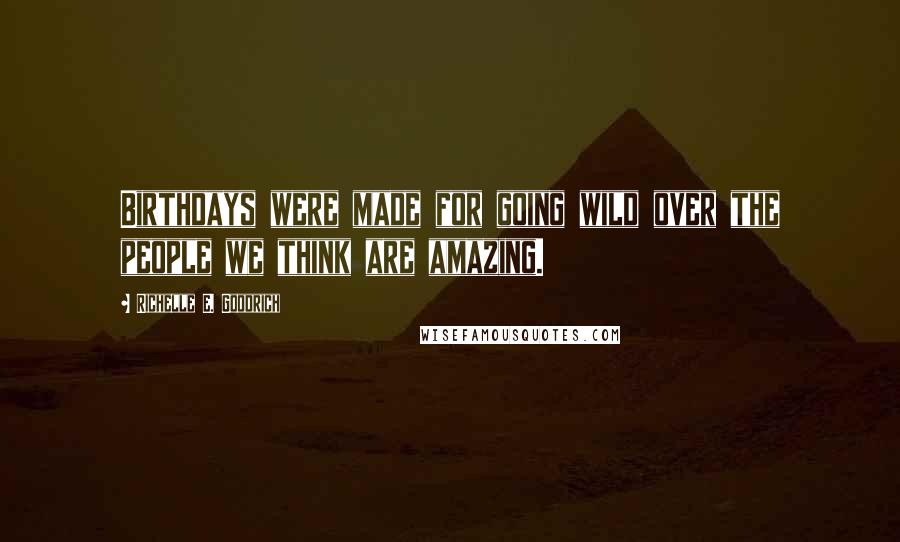 Richelle E. Goodrich Quotes: Birthdays were made for going wild over the people we think are amazing.