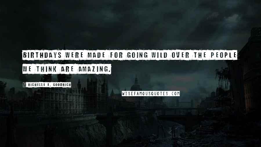 Richelle E. Goodrich Quotes: Birthdays were made for going wild over the people we think are amazing.