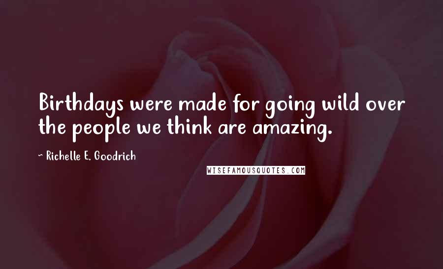 Richelle E. Goodrich Quotes: Birthdays were made for going wild over the people we think are amazing.