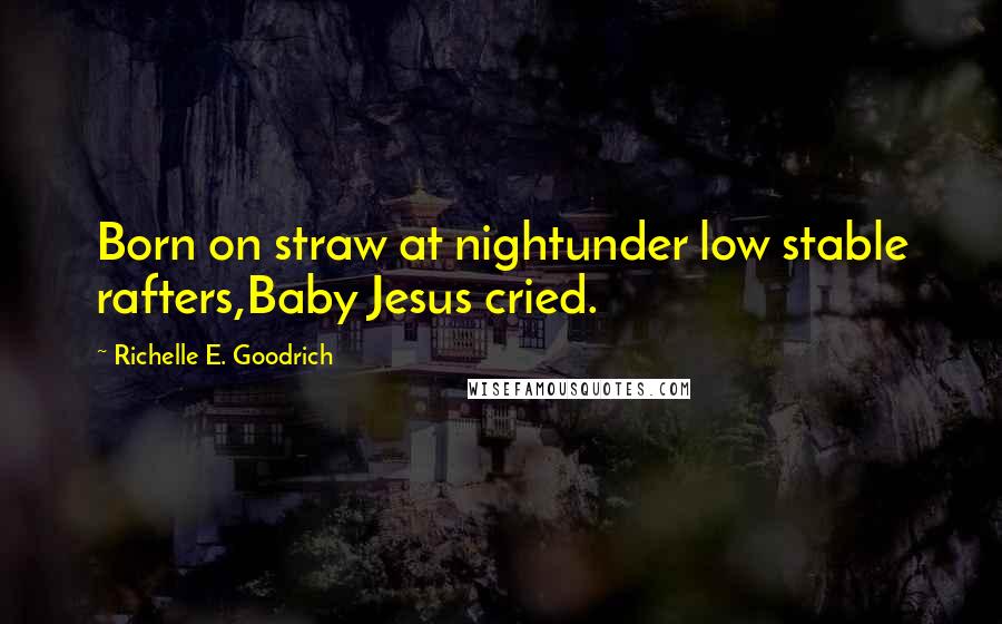 Richelle E. Goodrich Quotes: Born on straw at nightunder low stable rafters,Baby Jesus cried.