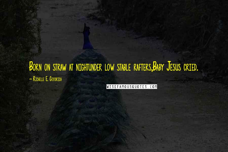 Richelle E. Goodrich Quotes: Born on straw at nightunder low stable rafters,Baby Jesus cried.