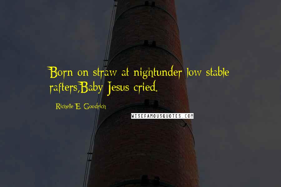 Richelle E. Goodrich Quotes: Born on straw at nightunder low stable rafters,Baby Jesus cried.