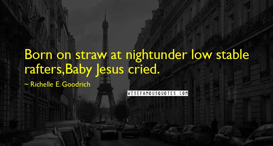 Richelle E. Goodrich Quotes: Born on straw at nightunder low stable rafters,Baby Jesus cried.