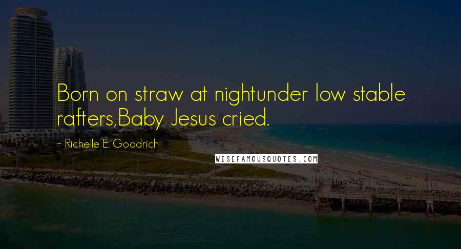 Richelle E. Goodrich Quotes: Born on straw at nightunder low stable rafters,Baby Jesus cried.
