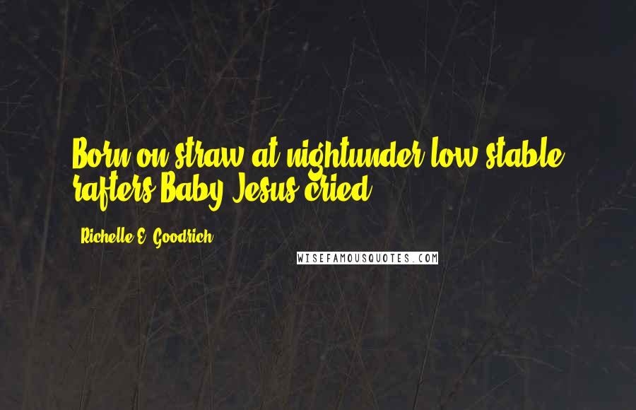 Richelle E. Goodrich Quotes: Born on straw at nightunder low stable rafters,Baby Jesus cried.