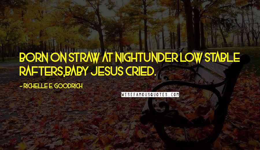 Richelle E. Goodrich Quotes: Born on straw at nightunder low stable rafters,Baby Jesus cried.
