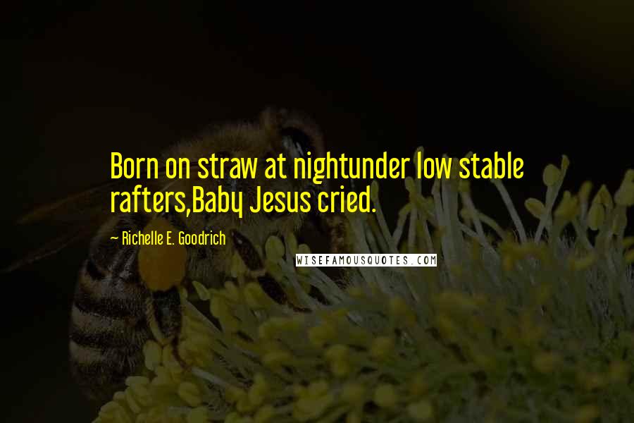 Richelle E. Goodrich Quotes: Born on straw at nightunder low stable rafters,Baby Jesus cried.