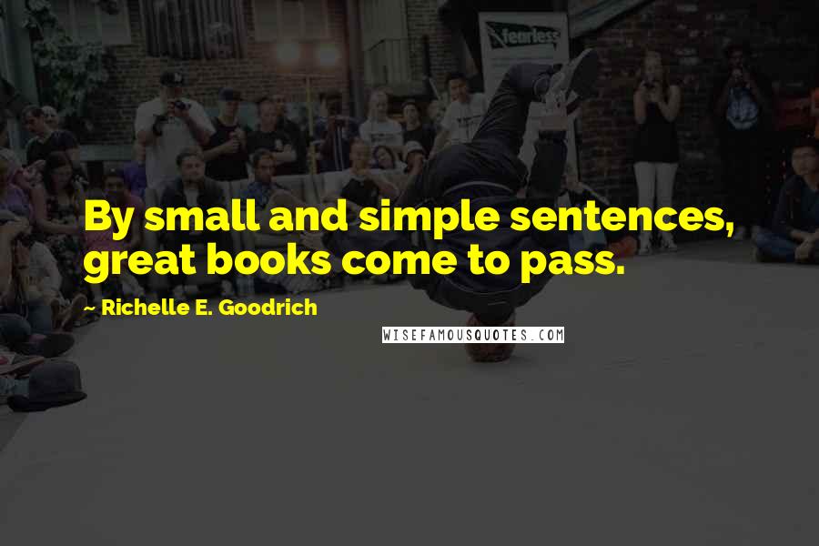 Richelle E. Goodrich Quotes: By small and simple sentences, great books come to pass.