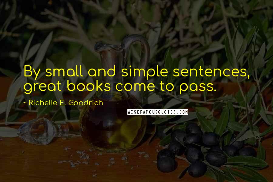 Richelle E. Goodrich Quotes: By small and simple sentences, great books come to pass.