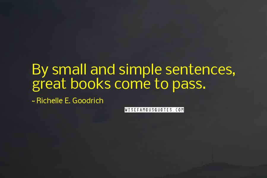 Richelle E. Goodrich Quotes: By small and simple sentences, great books come to pass.