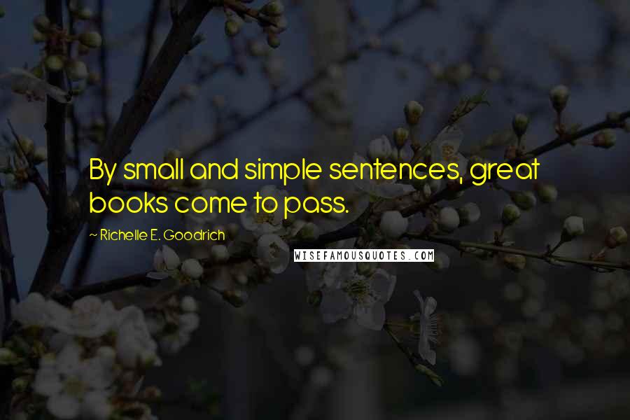 Richelle E. Goodrich Quotes: By small and simple sentences, great books come to pass.