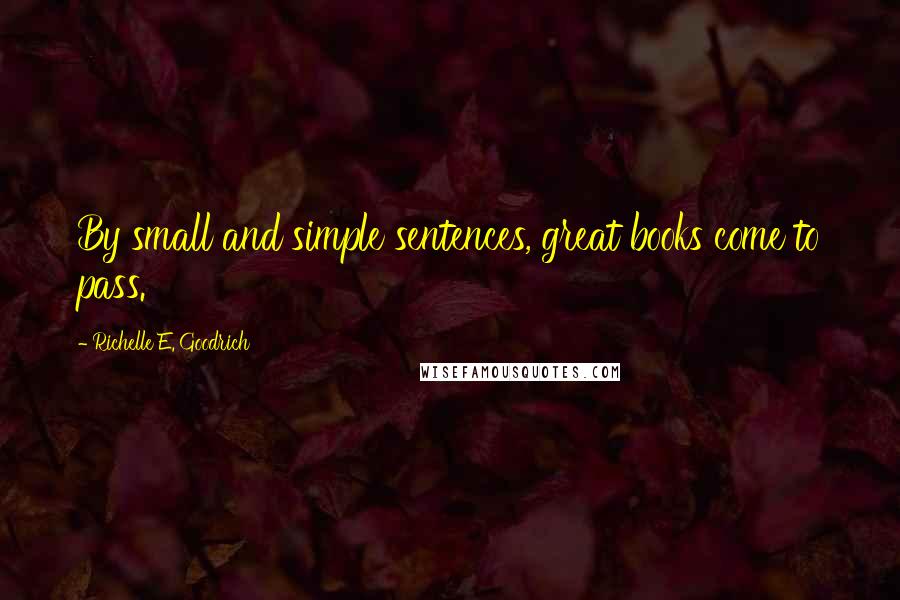 Richelle E. Goodrich Quotes: By small and simple sentences, great books come to pass.