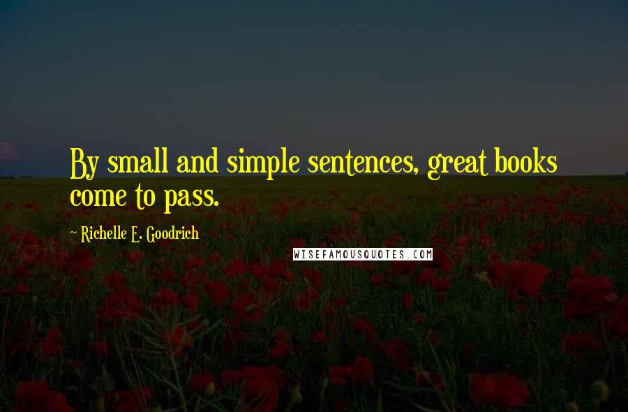 Richelle E. Goodrich Quotes: By small and simple sentences, great books come to pass.