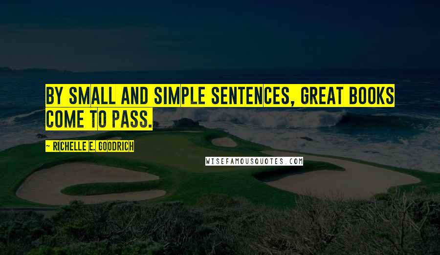 Richelle E. Goodrich Quotes: By small and simple sentences, great books come to pass.