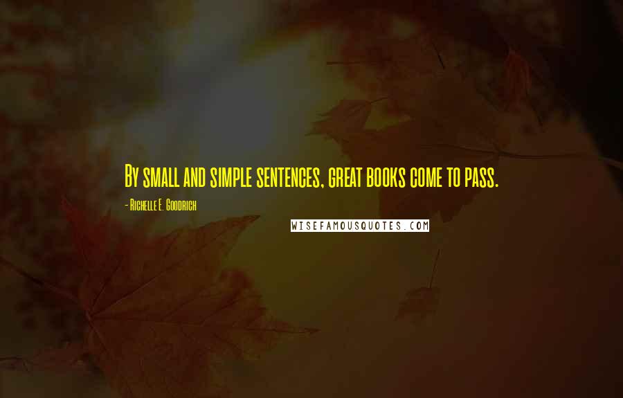 Richelle E. Goodrich Quotes: By small and simple sentences, great books come to pass.