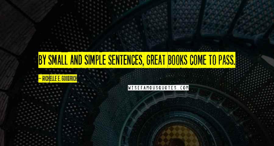 Richelle E. Goodrich Quotes: By small and simple sentences, great books come to pass.