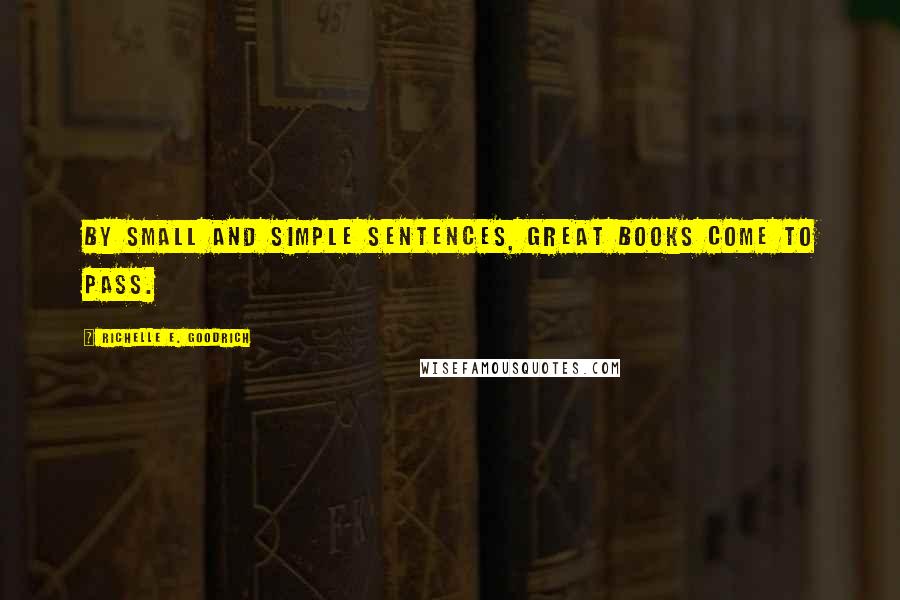 Richelle E. Goodrich Quotes: By small and simple sentences, great books come to pass.