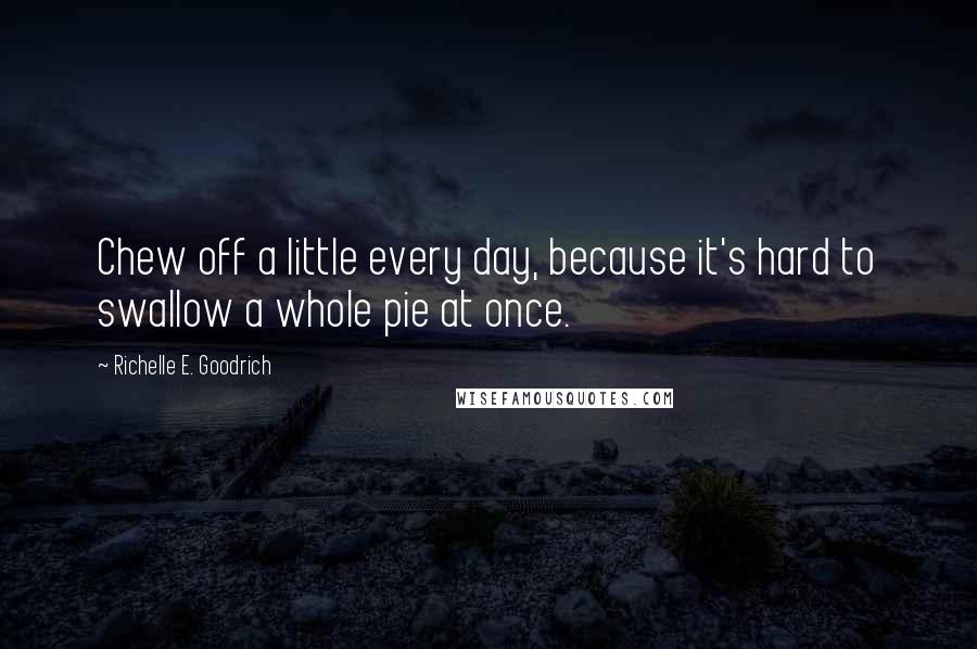 Richelle E. Goodrich Quotes: Chew off a little every day, because it's hard to swallow a whole pie at once.