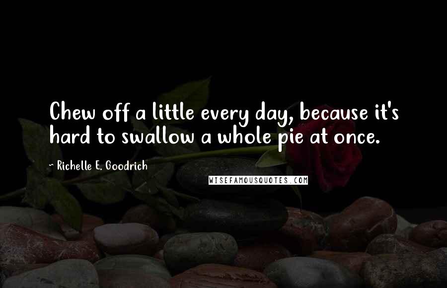 Richelle E. Goodrich Quotes: Chew off a little every day, because it's hard to swallow a whole pie at once.