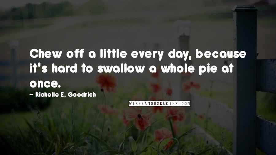Richelle E. Goodrich Quotes: Chew off a little every day, because it's hard to swallow a whole pie at once.