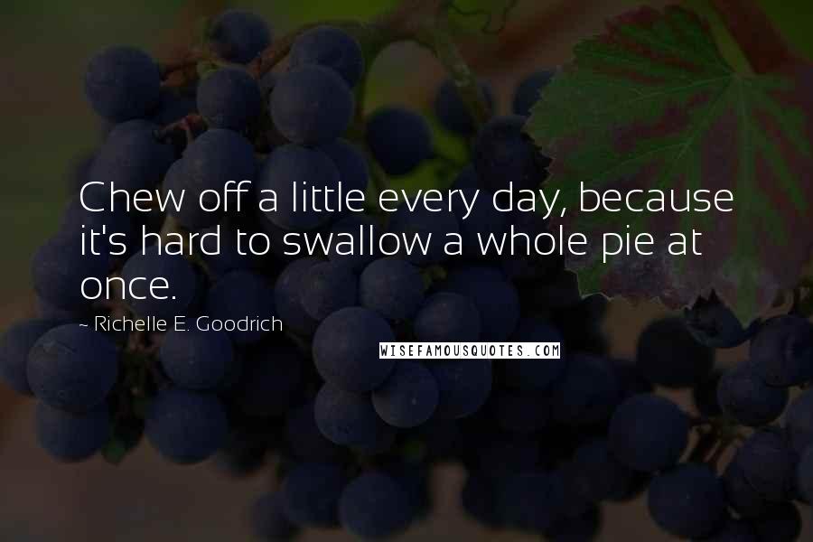 Richelle E. Goodrich Quotes: Chew off a little every day, because it's hard to swallow a whole pie at once.