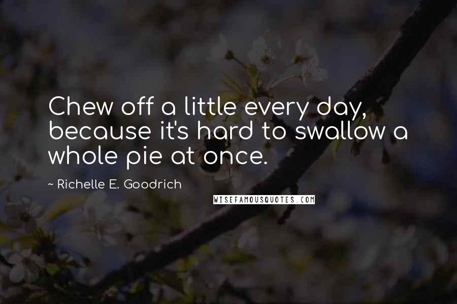 Richelle E. Goodrich Quotes: Chew off a little every day, because it's hard to swallow a whole pie at once.