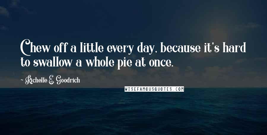 Richelle E. Goodrich Quotes: Chew off a little every day, because it's hard to swallow a whole pie at once.