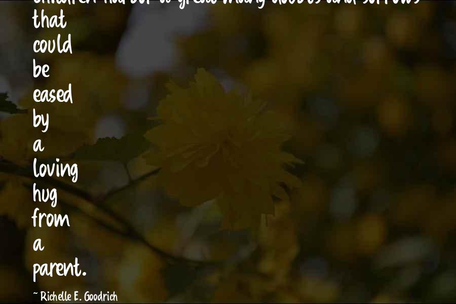 Richelle E. Goodrich Quotes: Children harbor a great many doubts and sorrows that could be eased by a loving hug from a parent.