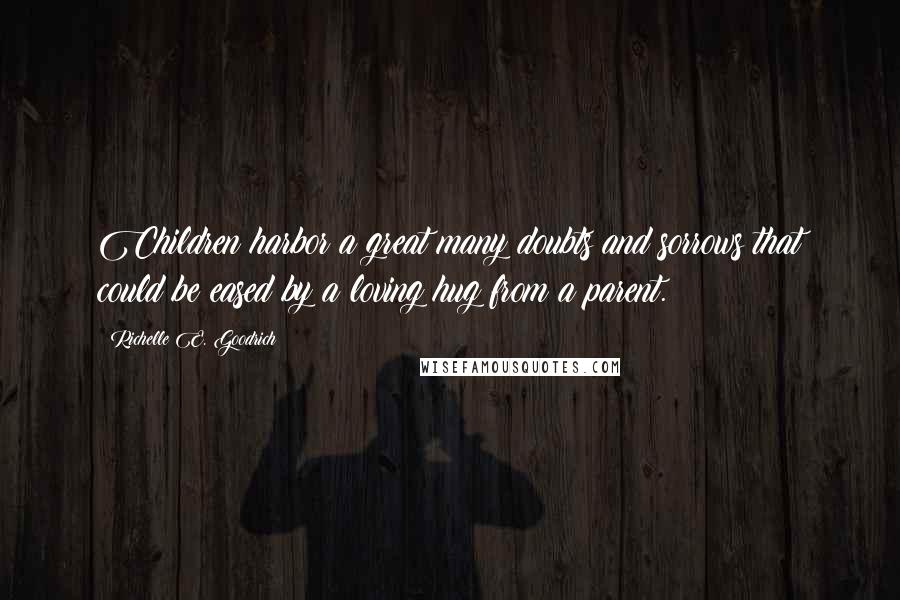 Richelle E. Goodrich Quotes: Children harbor a great many doubts and sorrows that could be eased by a loving hug from a parent.