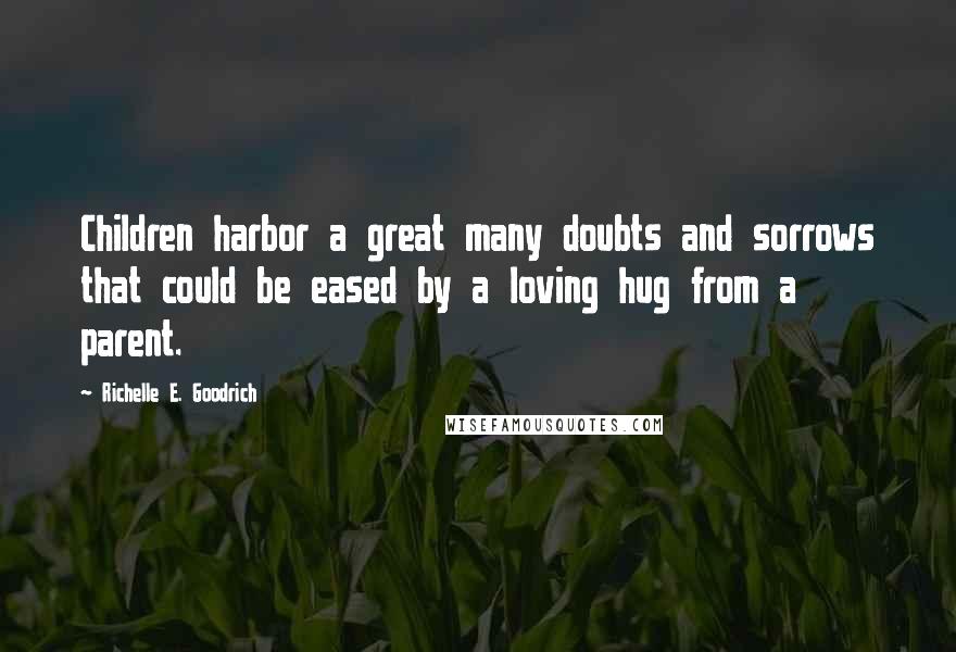 Richelle E. Goodrich Quotes: Children harbor a great many doubts and sorrows that could be eased by a loving hug from a parent.