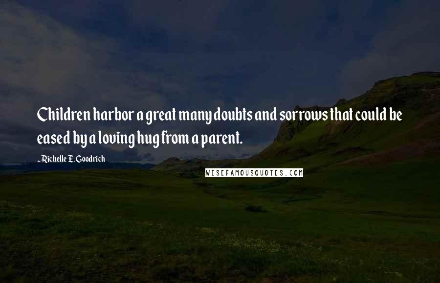 Richelle E. Goodrich Quotes: Children harbor a great many doubts and sorrows that could be eased by a loving hug from a parent.