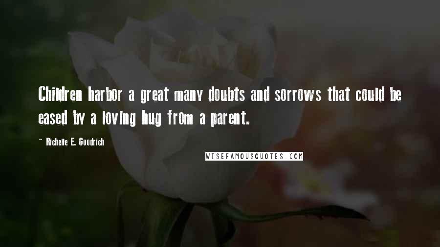 Richelle E. Goodrich Quotes: Children harbor a great many doubts and sorrows that could be eased by a loving hug from a parent.