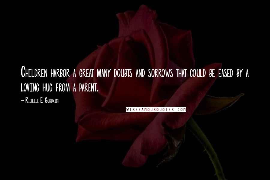 Richelle E. Goodrich Quotes: Children harbor a great many doubts and sorrows that could be eased by a loving hug from a parent.