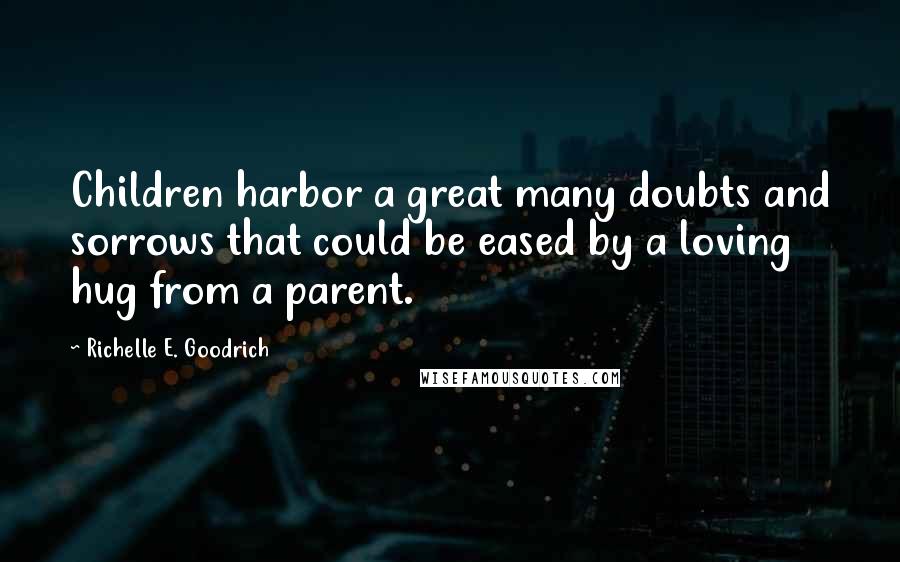 Richelle E. Goodrich Quotes: Children harbor a great many doubts and sorrows that could be eased by a loving hug from a parent.