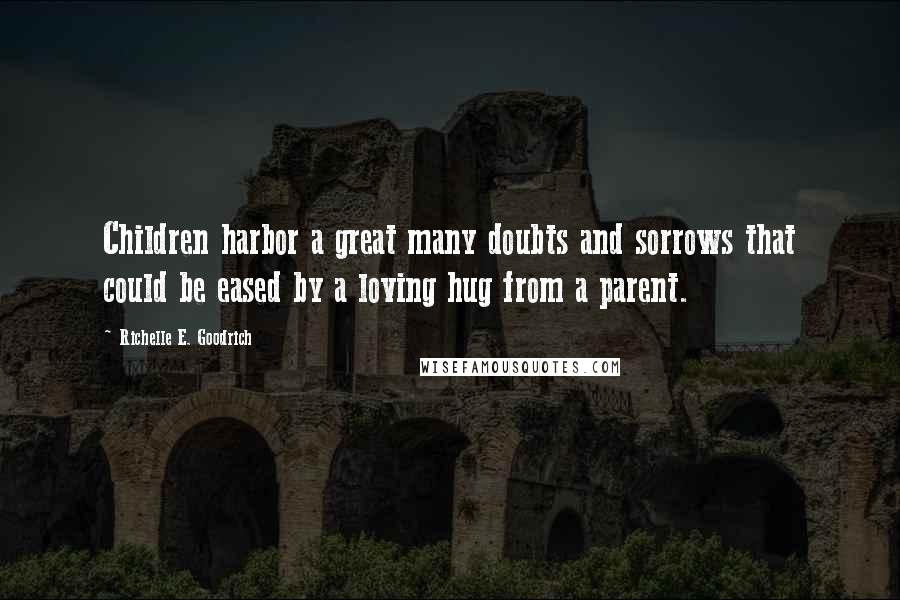 Richelle E. Goodrich Quotes: Children harbor a great many doubts and sorrows that could be eased by a loving hug from a parent.