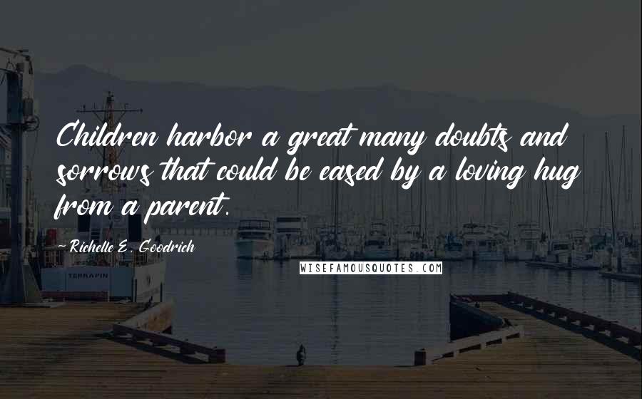 Richelle E. Goodrich Quotes: Children harbor a great many doubts and sorrows that could be eased by a loving hug from a parent.