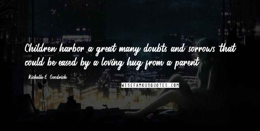 Richelle E. Goodrich Quotes: Children harbor a great many doubts and sorrows that could be eased by a loving hug from a parent.