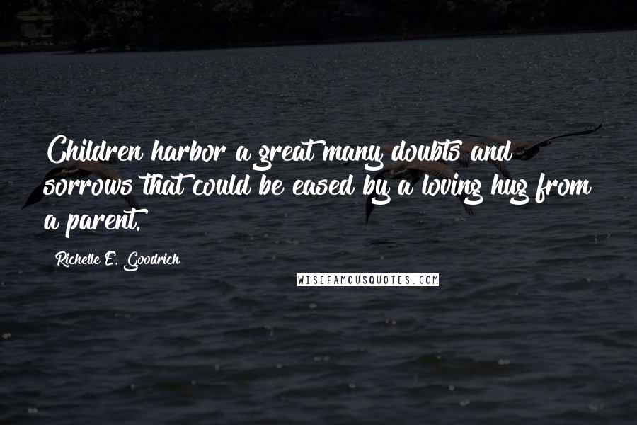 Richelle E. Goodrich Quotes: Children harbor a great many doubts and sorrows that could be eased by a loving hug from a parent.