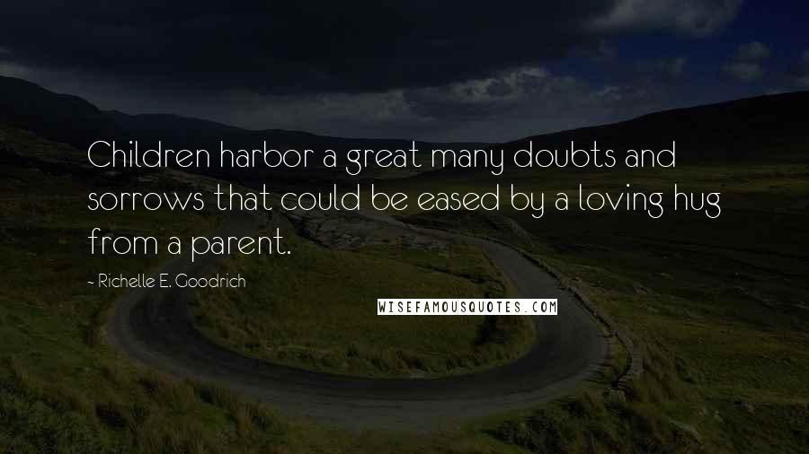 Richelle E. Goodrich Quotes: Children harbor a great many doubts and sorrows that could be eased by a loving hug from a parent.