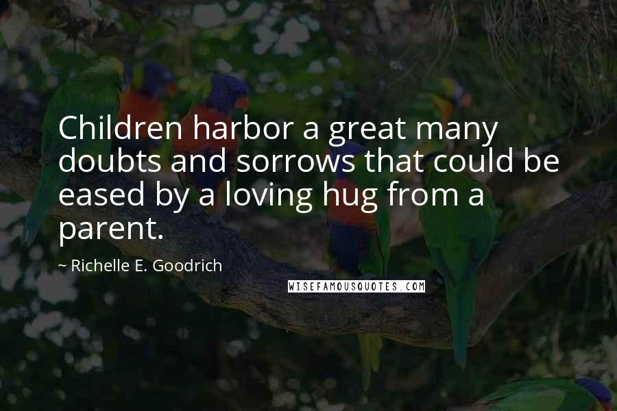 Richelle E. Goodrich Quotes: Children harbor a great many doubts and sorrows that could be eased by a loving hug from a parent.