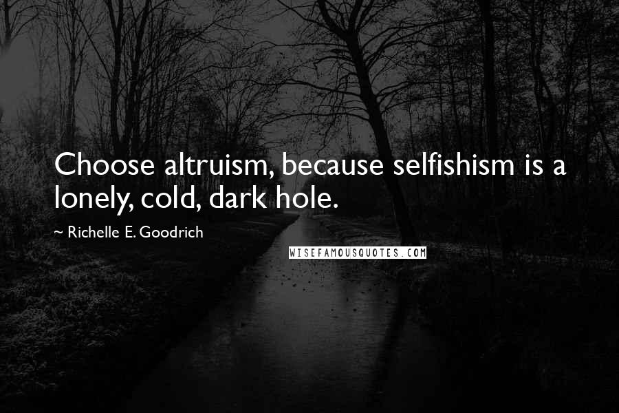 Richelle E. Goodrich Quotes: Choose altruism, because selfishism is a lonely, cold, dark hole.