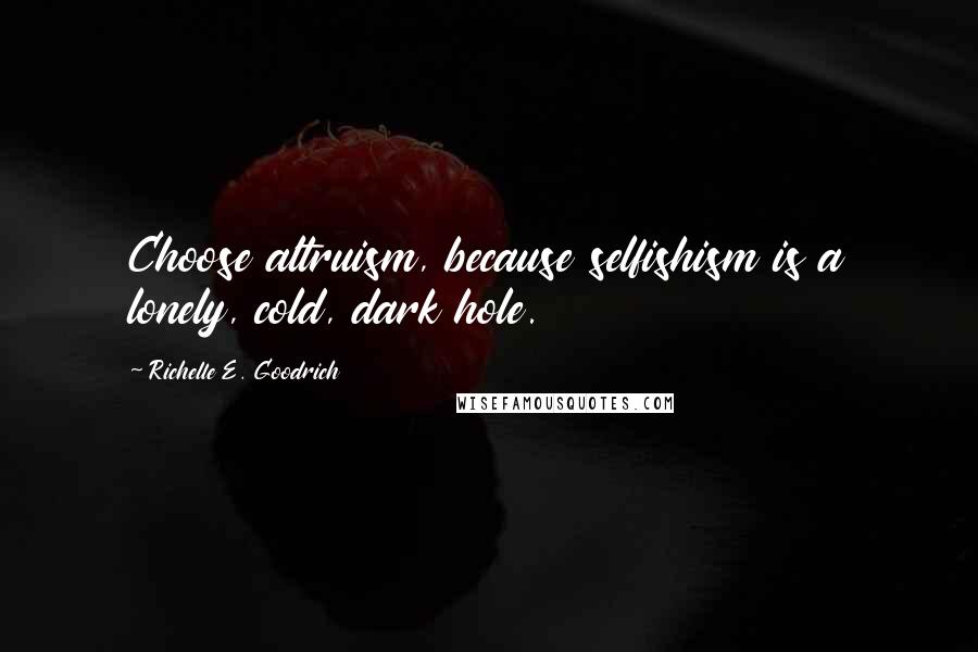 Richelle E. Goodrich Quotes: Choose altruism, because selfishism is a lonely, cold, dark hole.
