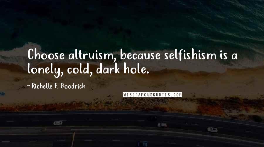 Richelle E. Goodrich Quotes: Choose altruism, because selfishism is a lonely, cold, dark hole.