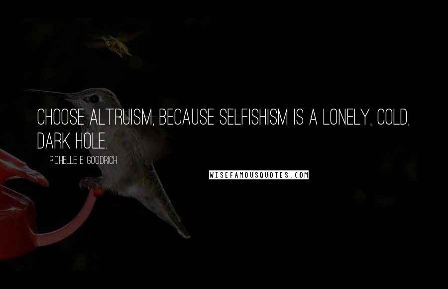 Richelle E. Goodrich Quotes: Choose altruism, because selfishism is a lonely, cold, dark hole.